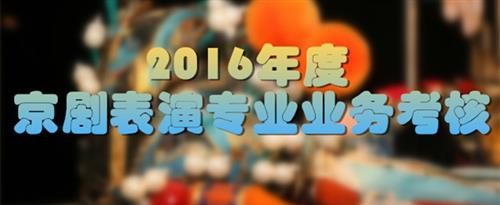 熟女插屄视频免费看国家京剧院2016年度京剧表演专业业务考...